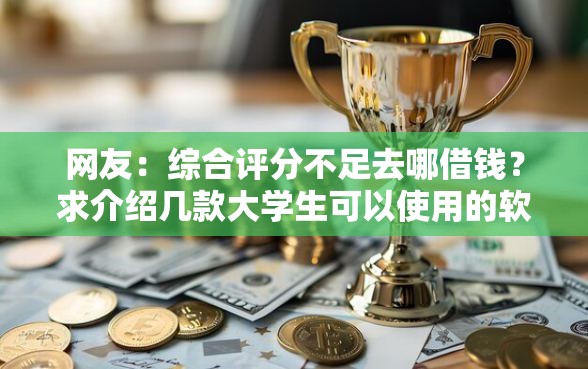 网友：综合评分不足去哪借钱？求介绍几款大学生可以使用的软件