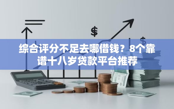 综合评分不足去哪借钱?8个靠谱十八岁贷款平台推荐 综合评分不足去哪借钱?8个靠谱十八岁贷款平台推荐