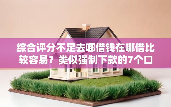 综合评分不足去哪借钱在哪借比较容易？类似强制下款的7个口子参考
