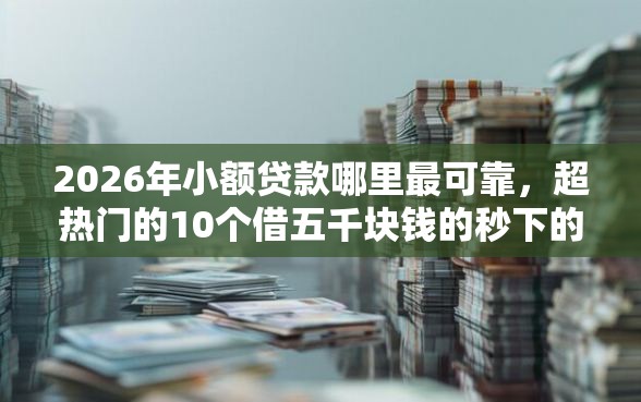 2026年小额贷款哪里最可靠，超热门的10个借五千块钱的秒下的贷款平台推荐