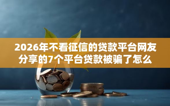 2026年不看征信的贷款平台网友分享的7个平台贷款被骗了怎么办我觉得不错! 2026年不看征信的贷款平台网友分享的7个平台贷款被骗了怎么办我觉得不错!