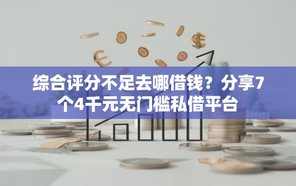 综合评分不足去哪借钱？分享7个4千元无门槛私借平台