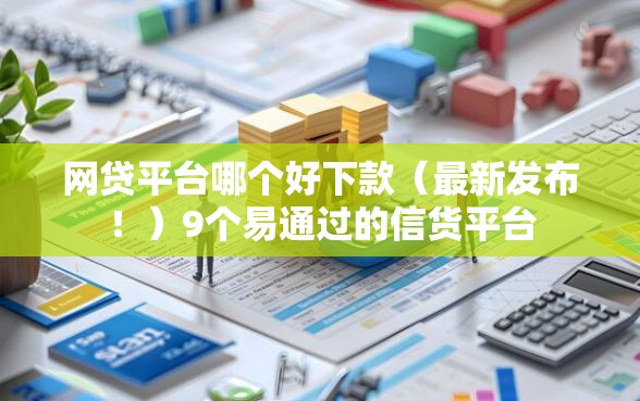 网贷平台哪个好下款（最新发布！）9个易通过的信货平台