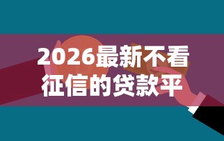 2026最新不看征信的贷款平台（支持微信），5个失信人员可以借钱的网贷平台无私分享