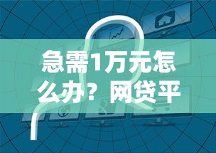 急需1万元怎么办？网贷平台哪个好下款试试这7个无门槛平台