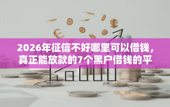2026年征信不好哪里可以借钱，真正能放款的7个黑户借钱的平台推荐