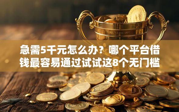 急需5千元怎么办？哪个平台借钱最容易通过试试这8个无门槛平台