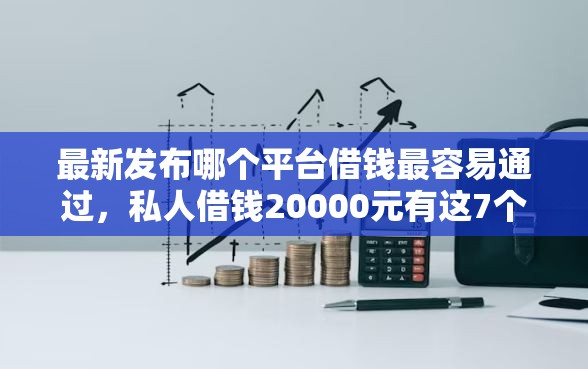 最新发布哪个平台借钱最容易通过，私人借钱20000元有这7个渠道