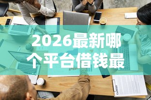 2026最新哪个平台借钱最容易通过（支持微信），7个贷款平台容易通过的无私分享