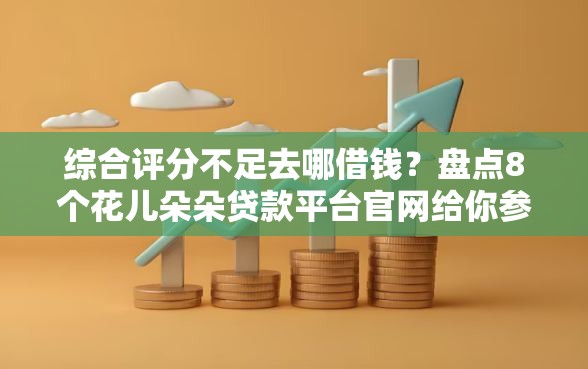 综合评分不足去哪借钱?盘点8个花儿朵朵贷款平台官网给你参考 综合评分不足去哪借钱?盘点8个花儿朵朵贷款平台官网给你参考