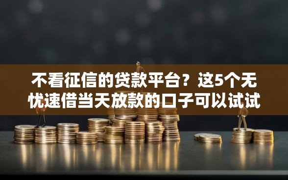 不看征信的贷款平台？这5个无忧速借当天放款的口子可以试试