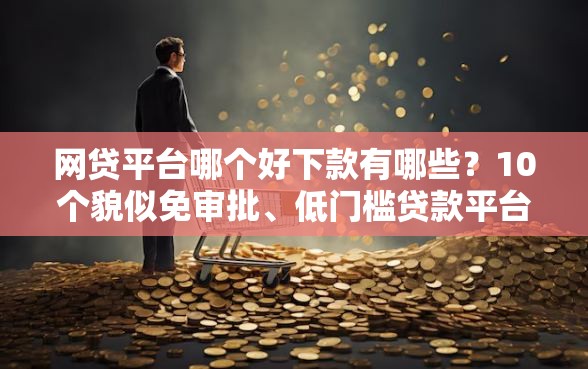 网贷平台哪个好下款有哪些？10个貌似免审批、低门槛贷款平台合集