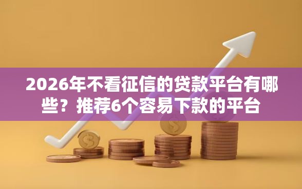 2026年不看征信的贷款平台有哪些？推荐6个容易下款的平台