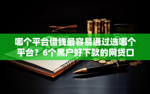 哪个平台借钱最容易通过选哪个平台？6个黑户好下款的网贷口子推荐