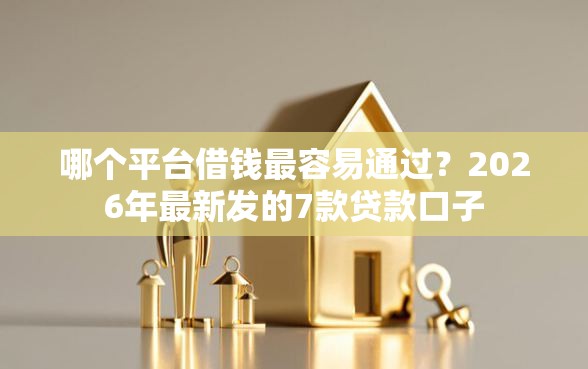 哪个平台借钱最容易通过？2026年最新发的7款贷款口子