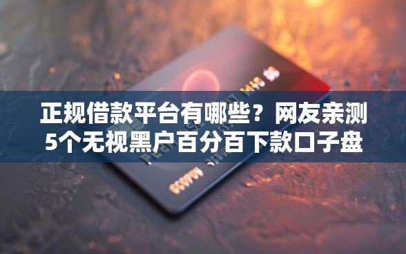 正规借款平台有哪些？网友亲测5个无视黑户百分百下款口子盘点