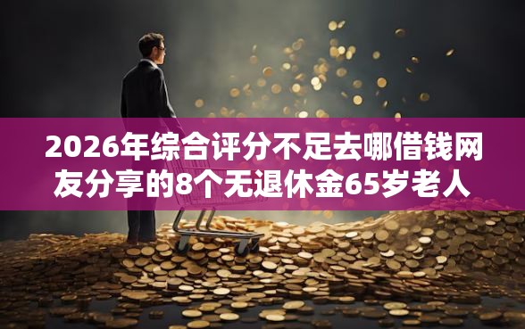 2026年综合评分不足去哪借钱网友分享的8个无退休金65岁老人贷款平台我觉得不错！