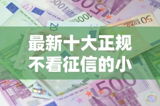 最新十大正规不看征信的小额贷款平台，专治不看征信的贷款平台