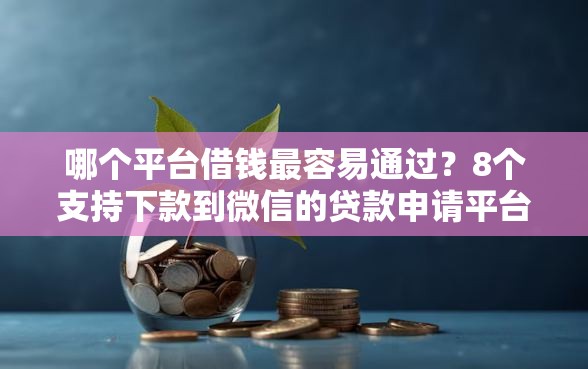哪个平台借钱最容易通过？8个支持下款到微信的贷款申请平台