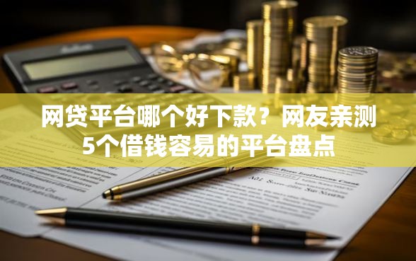网贷平台哪个好下款？网友亲测5个借钱容易的平台盘点