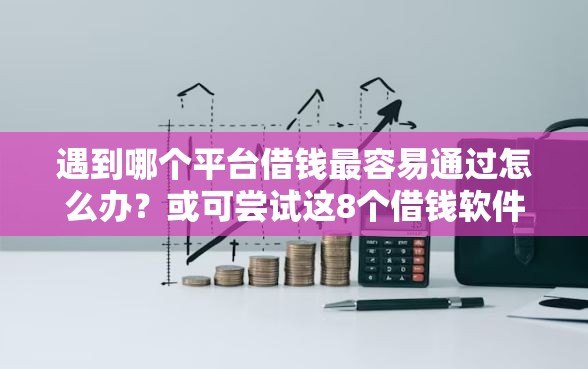 遇到哪个平台借钱最容易通过怎么办？或可尝试这8个借钱软件不看征信的容易下款的