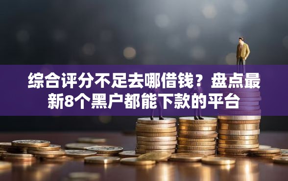 综合评分不足去哪借钱？盘点最新8个黑户都能下款的平台