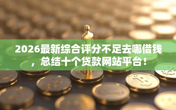2026最新综合评分不足去哪借钱，总结十个贷款网站平台！