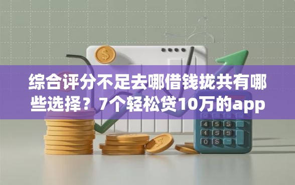 综合评分不足去哪借钱拢共有哪些选择？7个轻松贷10万的app详解
