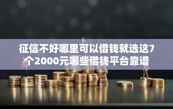 征信不好哪里可以借钱就选这7个2000元哪些借钱平台靠谱