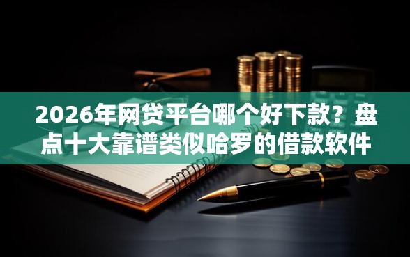 2026年网贷平台哪个好下款？盘点十大靠谱类似哈罗的借款软件平台