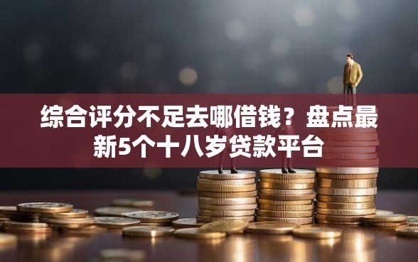 综合评分不足去哪借钱？盘点最新5个十八岁贷款平台