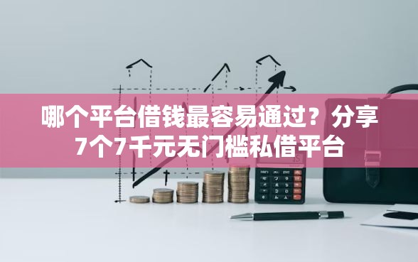 哪个平台借钱最容易通过?分享7个7千元无门槛私借平台 哪个平台借钱最容易通过?分享7个7千元无门槛私借平台