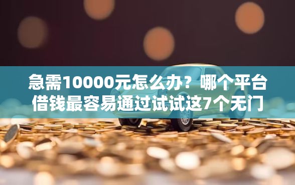 急需10000元怎么办？哪个平台借钱最容易通过试试这7个无门槛平台