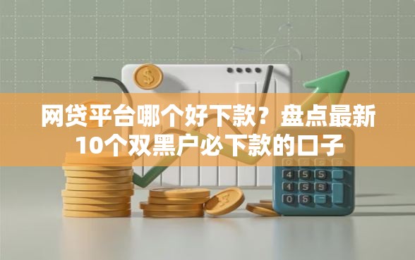 网贷平台哪个好下款？盘点最新10个双黑户必下款的口子