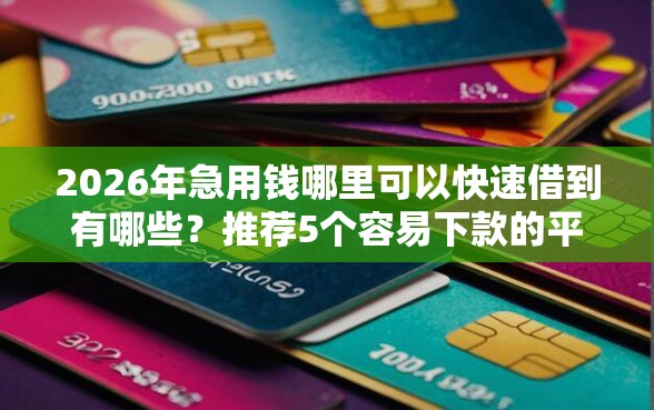 2026年急用钱哪里可以快速借到有哪些？推荐5个容易下款的平台