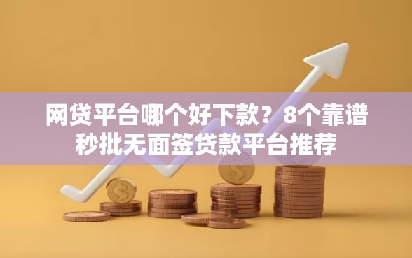 网贷平台哪个好下款？8个靠谱秒批无面签贷款平台推荐