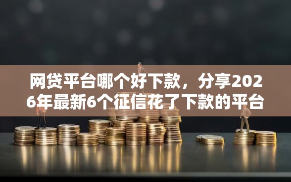网贷平台哪个好下款，分享2026年最新6个征信花了下款的平台