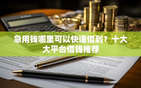 急用钱哪里可以快速借到?十大大平台借钱推荐 急用钱哪里可以快速借到?十大大平台借钱推荐