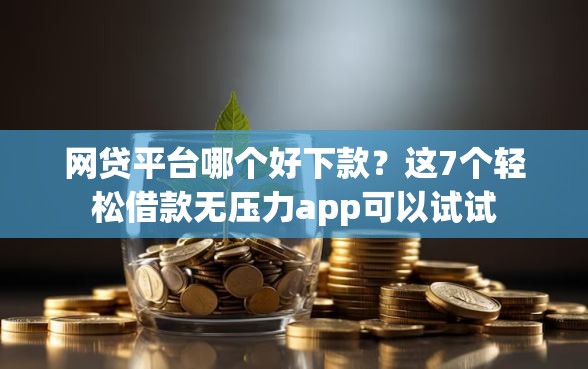 网贷平台哪个好下款?这7个轻松借款无压力app可以试试 网贷平台哪个好下款?这7个轻松借款无压力app可以试试