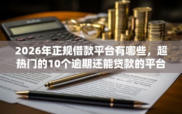 2026年正规借款平台有哪些，超热门的10个逾期还能贷款的平台推荐