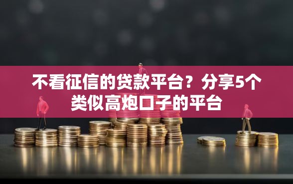 不看征信的贷款平台？分享5个类似高炮口子的平台