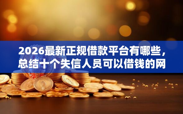 2026最新正规借款平台有哪些，总结十个失信人员可以借钱的网贷口子！