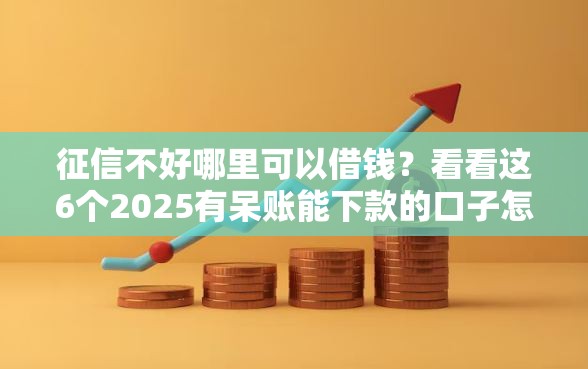 征信不好哪里可以借钱？看看这6个2025有呆账能下款的口子怎么样