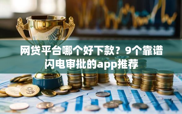 网贷平台哪个好下款？9个靠谱闪电审批的app推荐