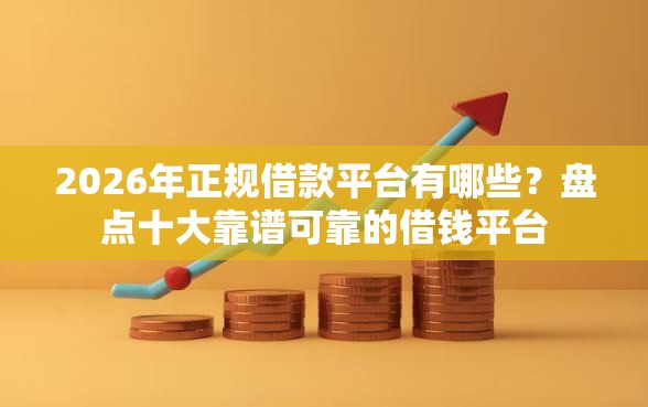 2026年正规借款平台有哪些？盘点十大靠谱可靠的借钱平台