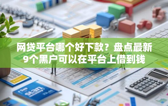 网贷平台哪个好下款？盘点最新9个黑户可以在平台上借到钱