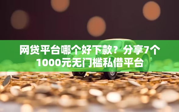 网贷平台哪个好下款？分享7个1000元无门槛私借平台