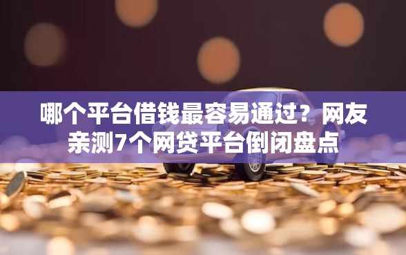 哪个平台借钱最容易通过？网友亲测7个网贷平台倒闭盘点