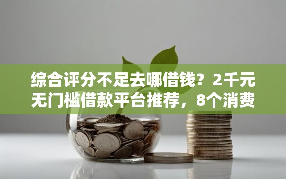 综合评分不足去哪借钱?2千元无门槛借款平台推荐,8个消费贷款平台盘点 综合评分不足去哪借钱?2千元无门槛借款平台推荐,8个消费贷款平台盘点