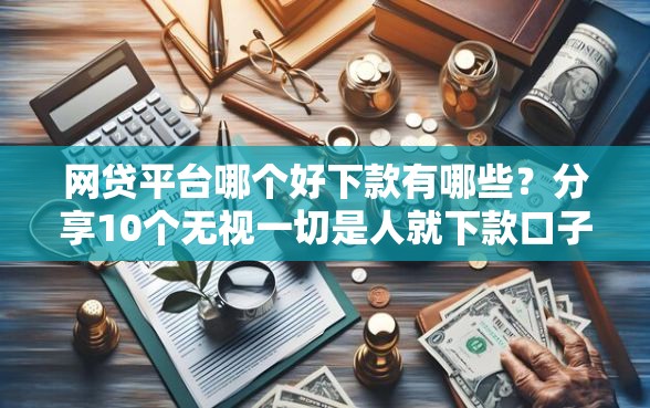 网贷平台哪个好下款有哪些？分享10个无视一切是人就下款口子